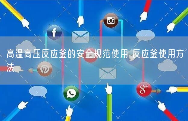 高温高压反应釜的**规范使用 反应釜使用方法(图1) 高温高压反应釜的**规范使用 反应釜使用方法(图1)