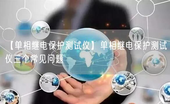 【单相继电保护测试仪】单相继电保护测试仪三个常见问题(图1)