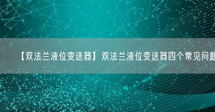 【双法兰液位变送器】双法兰液位变送器四个常见问题(图1)