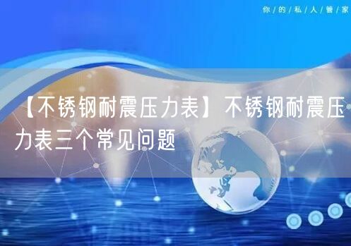 【不锈钢耐震压力表】不锈钢耐震压力表三个常见问题(图1)