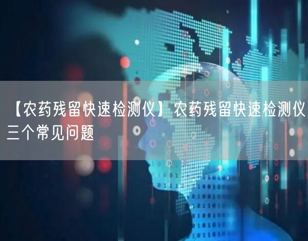 【农药残留快速检测仪】农药残留快速检测仪三个常见问题(图1)
