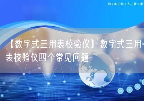 【数字式三用表校验仪】数字式三用表校验仪四个常见问题(图1)