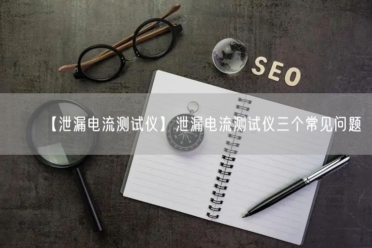 【泄漏电流测试仪】泄漏电流测试仪三个常见问题(图1)
