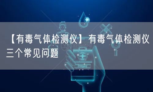 【有毒气体检测仪】有毒气体检测仪三个常见问题(图1)