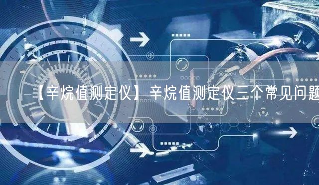 【辛烷值测定仪】辛烷值测定仪三个常见问题(图1)
