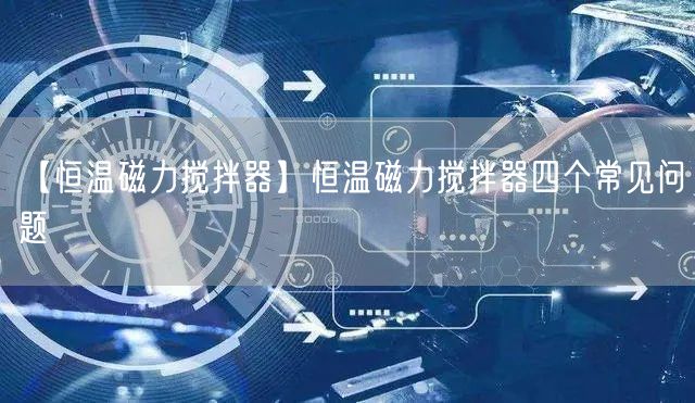 【恒温磁力搅拌器】恒温磁力搅拌器四个常见问题(图1)