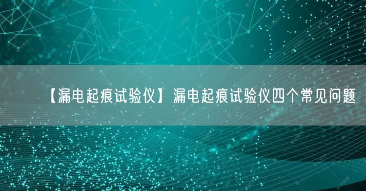 【漏电起痕试验仪】漏电起痕试验仪四个常见问题(图1) 【漏电起痕试验仪】漏电起痕试验仪四个常见问题(图1)