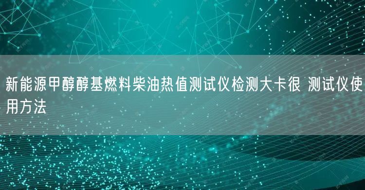 新能源甲醇醇基燃料柴油热值测试仪检测大卡很 测试仪使用方法(图1)