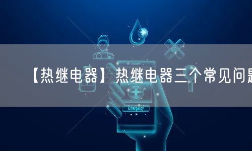 【热继电器】热继电器三个常见问题(图1)