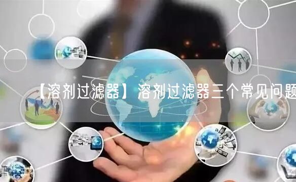 【溶剂过滤器】溶剂过滤器三个常见问题(图1)
