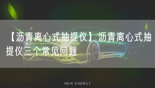 【沥青离心式抽提仪】沥青离心式抽提仪三个常见问题(图1)