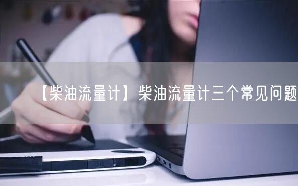 【柴油流量计】柴油流量计三个常见问题(图1)