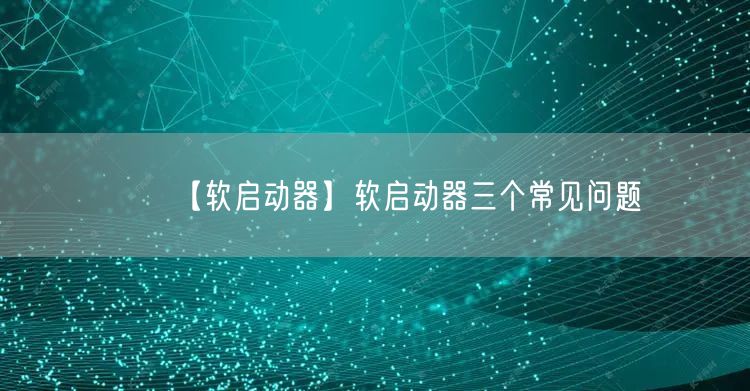 【软启动器】软启动器三个常见问题(图1)