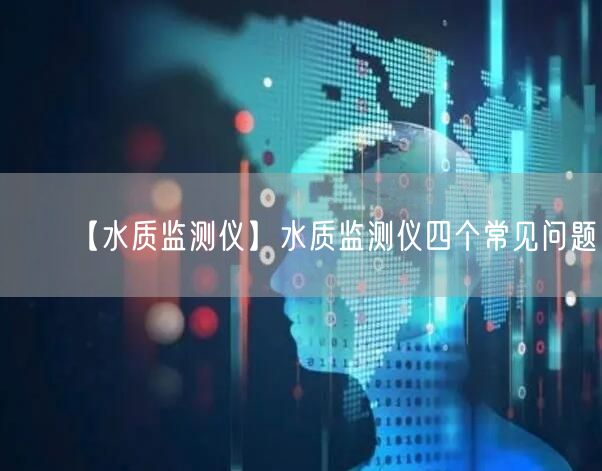 【水质监测仪】水质监测仪四个常见问题(图1) 【水质监测仪】水质监测仪四个常见问题(图1)