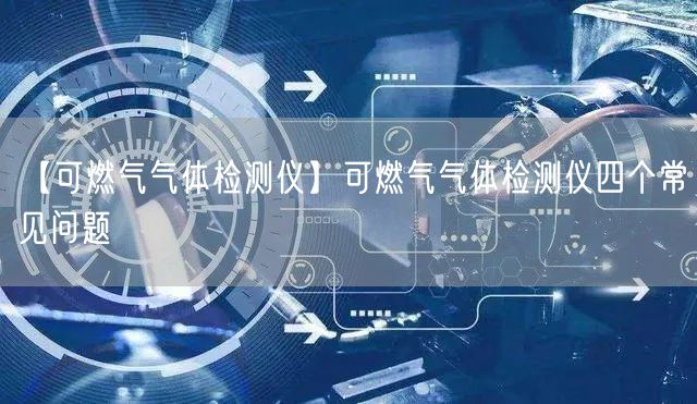【可燃气气体检测仪】可燃气气体检测仪四个常见问题(图1)