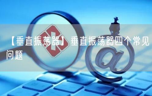 【垂直振荡器】垂直振荡器四个常见问题(图1)