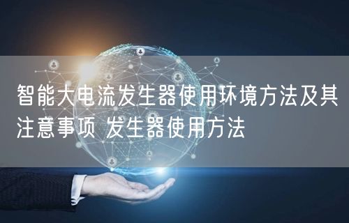 智能大电流发生器使用环境方法及其注意事项 发生器使用方法(图1)