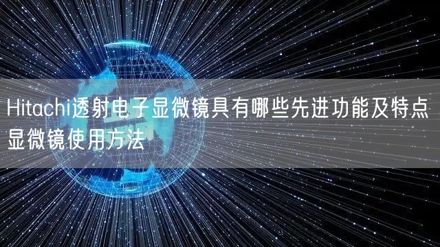 Hitachi透射电子显微镜具有哪些先进功能及特点 显微镜使用方法(图1)