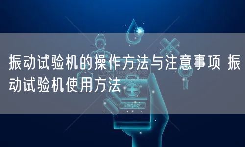 振动试验机的操作方法与注意事项 振动试验机使用方法(图1) 振动试验机的操作方法与注意事项 振动试验机使用方法(图1)