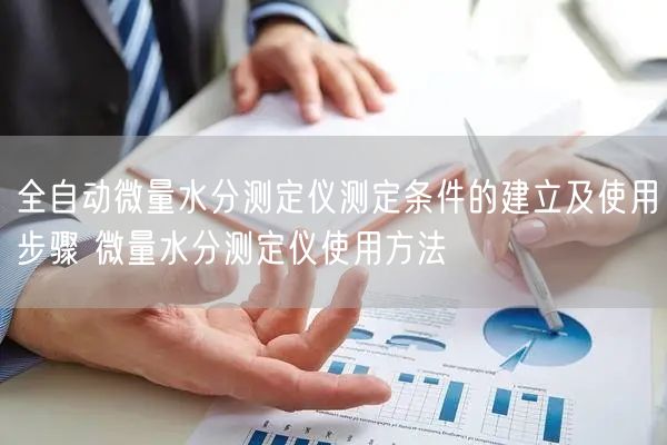 全自动微量水分测定仪测定条件的建立及使用步骤 微量水分测定仪使用方法(图1) 全自动微量水分测定仪测定条件的建立及使用步骤 微量水分测定仪使用方法(图1)
