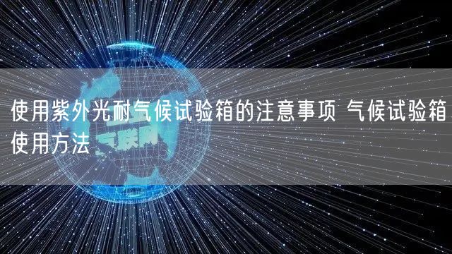 使用紫外光耐气候试验箱的注意事项 气候试验箱使用方法(图1) 使用紫外光耐气候试验箱的注意事项 气候试验箱使用方法(图1)