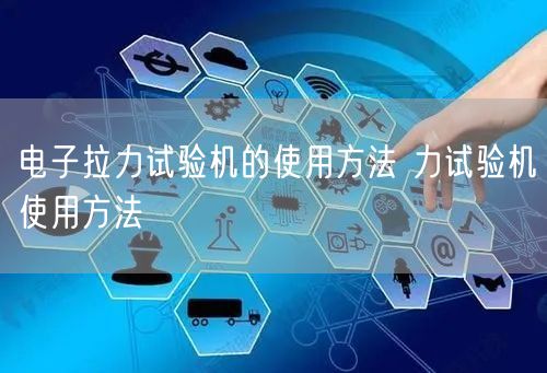 电子拉力试验机的使用方法 力试验机使用方法(图1) 电子拉力试验机的使用方法 力试验机使用方法(图1)