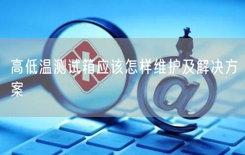 高低温测试箱应该怎样维护及解决方案(图1)