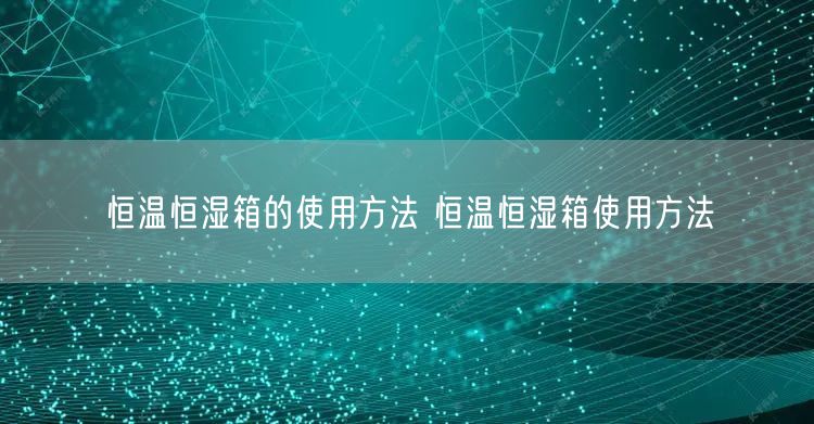 恒温恒湿箱的使用方法 恒温恒湿箱使用方法(图1)