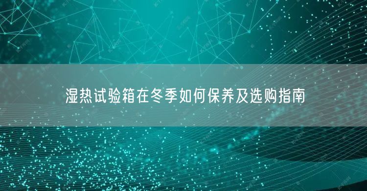 湿热试验箱在冬季如何保养及选购指南(图1) 湿热试验箱在冬季如何保养及选购指南(图1)