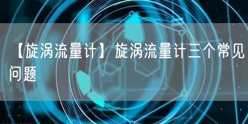 【旋涡流量计】旋涡流量计三个常见问题(图1)