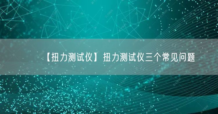 【扭力测试仪】扭力测试仪三个常见问题(图1)