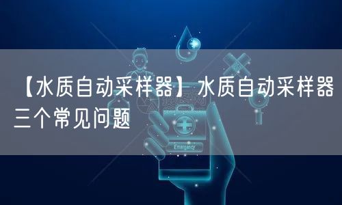 【水质自动采样器】水质自动采样器三个常见问题(图1) 【水质自动采样器】水质自动采样器三个常见问题(图1)