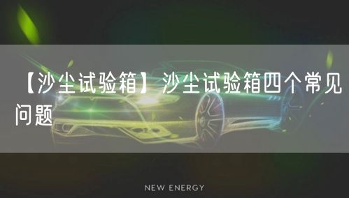 【沙尘试验箱】沙尘试验箱四个常见问题(图1)