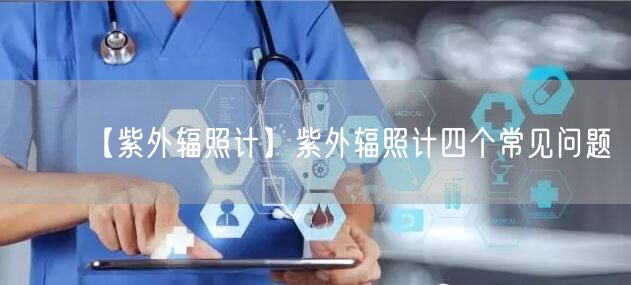 【紫外辐照计】紫外辐照计四个常见问题(图1)