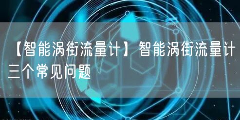 【智能涡街流量计】智能涡街流量计三个常见问题(图1)