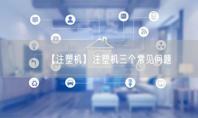 【注塑机】注塑机三个常见问题(图1)