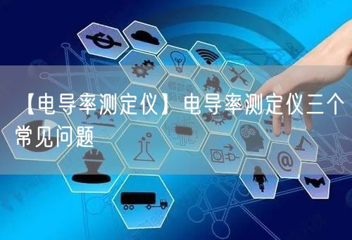 【电导率测定仪】电导率测定仪三个常见问题(图1)