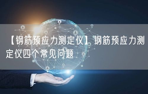 【钢筋预应力测定仪】钢筋预应力测定仪四个常见问题(图1)