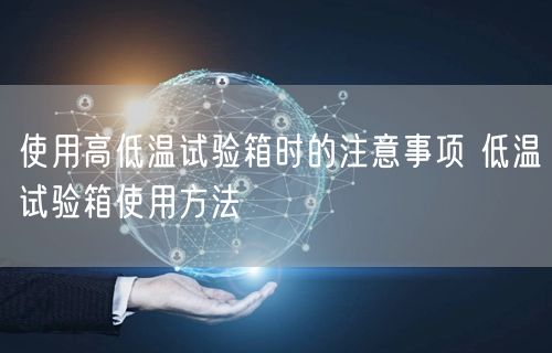 使用高低温试验箱时的注意事项 低温试验箱使用方法(图1) 使用高低温试验箱时的注意事项 低温试验箱使用方法(图1)