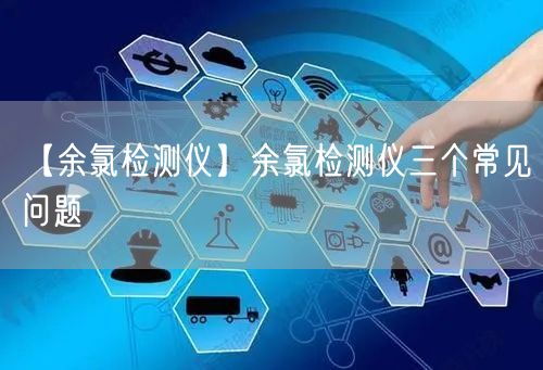 【余氯检测仪】余氯检测仪三个常见问题(图1)