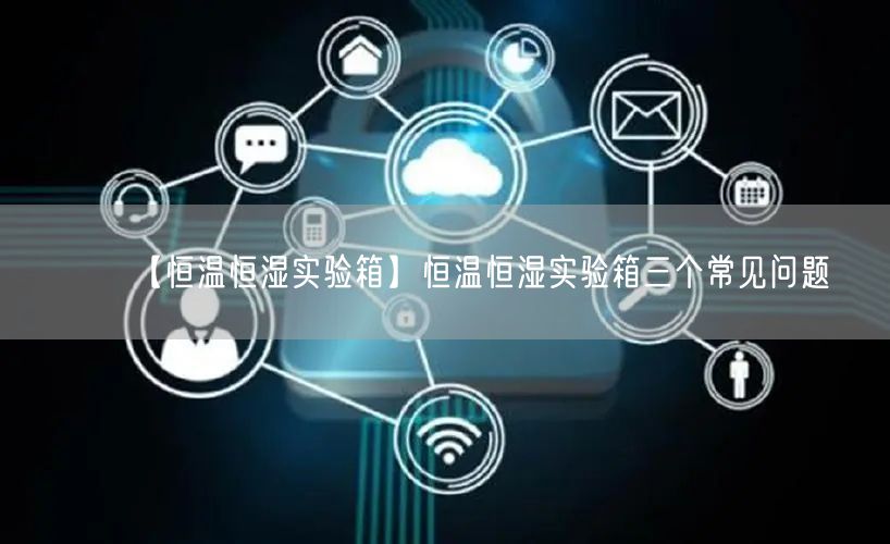 【恒温恒湿实验箱】恒温恒湿实验箱三个常见问题(图1)