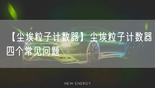 【尘埃粒子计数器】尘埃粒子计数器四个常见问题(图1)