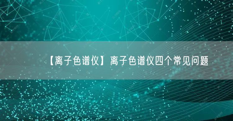 【离子色谱仪】离子色谱仪四个常见问题(图1)