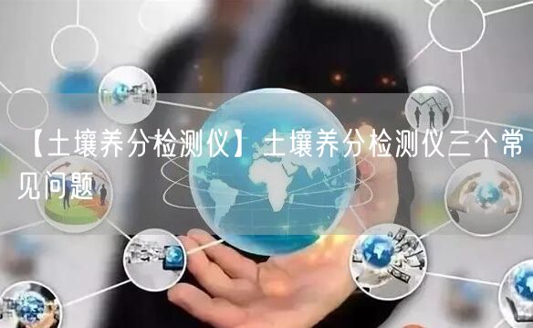 【土壤养分检测仪】土壤养分检测仪三个常见问题(图1)