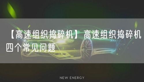 【高速组织捣碎机】高速组织捣碎机四个常见问题(图1)