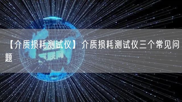 【介质损耗测试仪】介质损耗测试仪三个常见问题(图1)