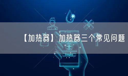 【加热器】加热器三个常见问题(图1)