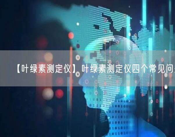 【叶绿素测定仪】叶绿素测定仪四个常见问题(图1)