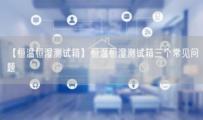 【恒温恒湿测试箱】恒温恒湿测试箱三个常见问题(图1)
