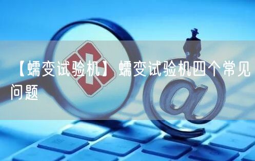 【蠕变试验机】蠕变试验机四个常见问题(图1)